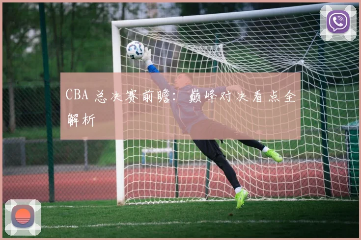 CBA 总决赛前瞻：巅峰对决看点全解析