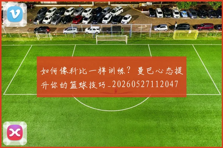 如何像科比一样训练?曼巴心态提升你的篮球技巧_20260527112047