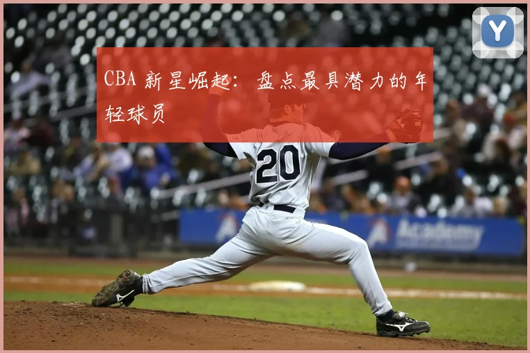 CBA 新星崛起：盘点最具潜力的年轻球员