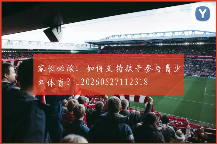 家长必读：如何支持孩子参与青少年体育？_20260527112318