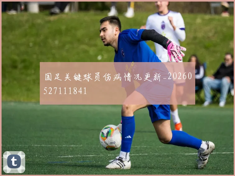 国足关键球员伤病情况更新_20260527111841
