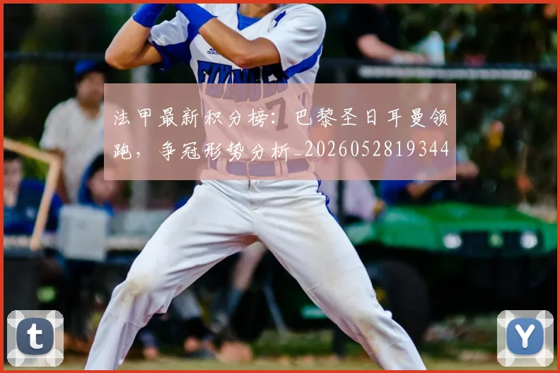 法甲最新积分榜:巴黎圣日耳曼领跑,争冠形势分析_20260528193442