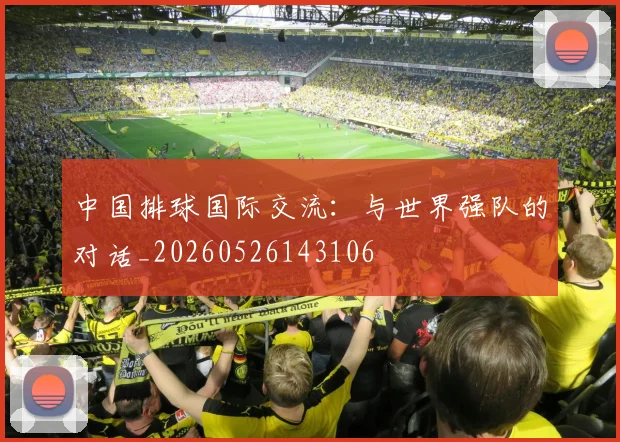 中国排球国际交流：与世界强队的对话_20260526143106